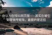 你以为在找91网页版——其实在被引到营销号矩阵，最狠的是这招