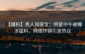 【爆料】秀人网突发：明星中午被曝涉猛料，网络炸锅引发热议