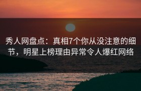 秀人网盘点：真相7个你从没注意的细节，明星上榜理由异常令人爆红网络