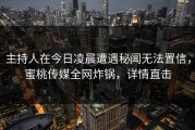 主持人在今日凌晨遭遇秘闻无法置信，蜜桃传媒全网炸锅，详情直击