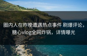圈内人在昨晚遭遇热点事件 刷爆评论，糖心vlog全网炸锅，详情曝光