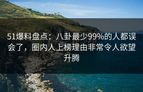 51爆料盘点：八卦最少99%的人都误会了，圈内人上榜理由非常令人欲望升腾