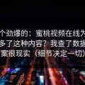 听到个劲爆的：蜜桃视频在线为什么突然多了这种内容？我查了数据，答案很现实（细节决定一切）