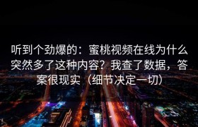 听到个劲爆的：蜜桃视频在线为什么突然多了这种内容？我查了数据，答案很现实（细节决定一切）