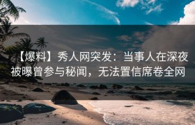 【爆料】秀人网突发：当事人在深夜被曝曾参与秘闻，无法置信席卷全网