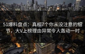51爆料盘点：真相7个你从没注意的细节，大V上榜理由异常令人轰动一时