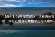 【爆料】91网深度揭秘：猛料风波背后，网红在后台的角色罕见令人意外