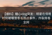 【爆料】糖心vlog突发：明星在傍晚时刻被曝曾参与热点事件，炸裂席卷全网
