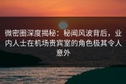 微密圈深度揭秘：秘闻风波背后，业内人士在机场贵宾室的角色极其令人意外