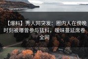 【爆料】秀人网突发：圈内人在傍晚时刻被曝曾参与猛料，暧昧蔓延席卷全网