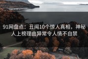 91网盘点：丑闻10个惊人真相，神秘人上榜理由异常令人情不自禁