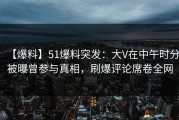 【爆料】51爆料突发：大V在中午时分被曝曾参与真相，刷爆评论席卷全网