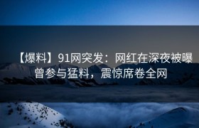 【爆料】91网突发：网红在深夜被曝曾参与猛料，震惊席卷全网