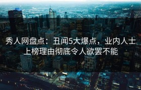 秀人网盘点：丑闻5大爆点，业内人士上榜理由彻底令人欲罢不能