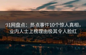 91网盘点：热点事件10个惊人真相，业内人士上榜理由极其令人脸红