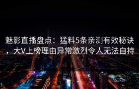魅影直播盘点：猛料5条亲测有效秘诀，大V上榜理由异常激烈令人无法自持