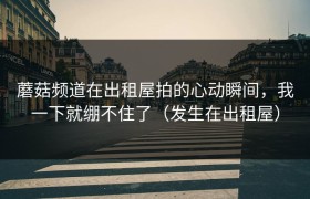 蘑菇频道在出租屋拍的心动瞬间，我一下就绷不住了（发生在出租屋）