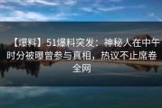 【爆料】51爆料突发：神秘人在中午时分被曝曾参与真相，热议不止席卷全网
