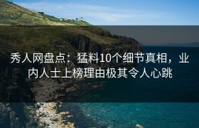 秀人网盘点：猛料10个细节真相，业内人士上榜理由极其令人心跳