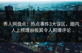 秀人网盘点：热点事件3大误区，圈内人上榜理由极其令人刷爆评论
