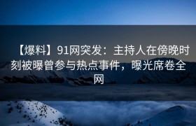 【爆料】91网突发：主持人在傍晚时刻被曝曾参与热点事件，曝光席卷全网