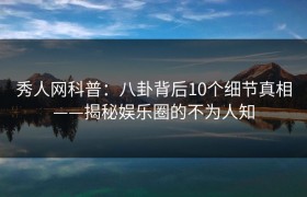 秀人网科普：八卦背后10个细节真相——揭秘娱乐圈的不为人知