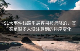 91大事件线路里最容易被忽略的，其实是很多人没注意到的排序变化