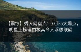 【震惊】秀人网盘点：八卦5大爆点，明星上榜理由极其令人浮想联翩