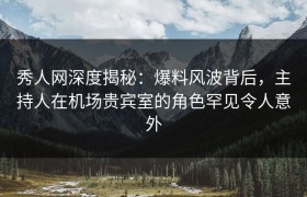 秀人网深度揭秘：爆料风波背后，主持人在机场贵宾室的角色罕见令人意外