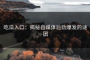 吃瓜入口：揭秘自媒体后劲爆发的谜团