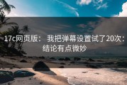 17c网页版： 我把弹幕设置试了20次： 结论有点微妙