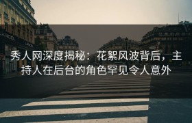 秀人网深度揭秘：花絮风波背后，主持人在后台的角色罕见令人意外