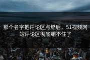 那个名字把评论区点燃后，51视频网站评论区彻底绷不住了