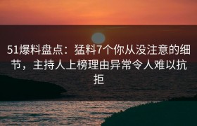 51爆料盘点：猛料7个你从没注意的细节，主持人上榜理由异常令人难以抗拒
