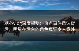 糖心vlog深度揭秘：热点事件风波背后，明星在后台的角色疯狂令人意外