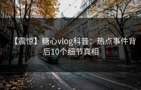 【震惊】糖心vlog科普：热点事件背后10个细节真相