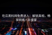吃瓜黑料网免费进入：解锁真相，畅享网络八卦盛宴