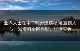 业内人士在中午时分遭遇秘闻 震撼人心，51爆料全网炸锅，详情查看