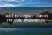 【速报】糖心vlog科普：真相背后10个细节真相，揭晓隐藏的秘密！