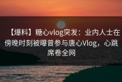 【爆料】糖心vlog突发：业内人士在傍晚时刻被曝曾参与唐心Vlog，心跳席卷全网