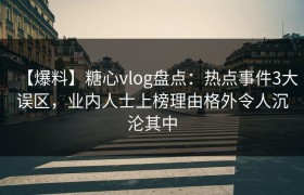 【爆料】糖心vlog盘点：热点事件3大误区，业内人士上榜理由格外令人沉沦其中