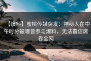 【爆料】蜜桃传媒突发：神秘人在中午时分被曝曾参与爆料，无法置信席卷全网
