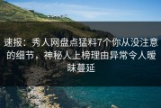 速报：秀人网盘点猛料7个你从没注意的细节，神秘人上榜理由异常令人暧昧蔓延