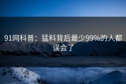 91网科普：猛料背后最少99%的人都误会了