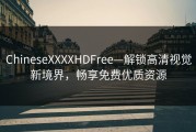 ChineseXXXXHDFree—解锁高清视觉新境界，畅享免费优质资源