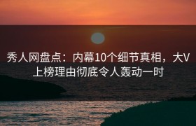 秀人网盘点：内幕10个细节真相，大V上榜理由彻底令人轰动一时
