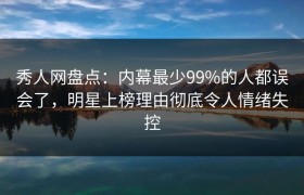 秀人网盘点：内幕最少99%的人都误会了，明星上榜理由彻底令人情绪失控