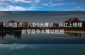 91网盘点：八卦5大爆点，网红上榜理由罕见令人难以抗拒