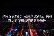 91网深度揭秘：秘闻风波背后，网红在记者发布会中的意外角色
