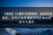 【速报】51爆料深度揭秘：秘闻风波背后，业内人士在酒店房间的角色疯狂令人意外